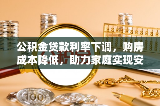 明港公积金贷款利率下调，购房成本降低，助力家庭实现安居梦