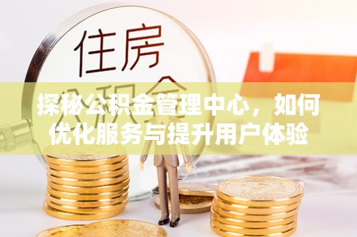明港探秘公积金管理中心，如何优化服务与提升用户体验