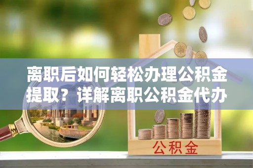 明港离职后如何轻松办理公积金提取？详解离职公积金代办提取流程