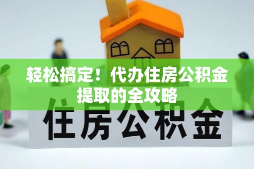 明港轻松搞定！代办住房公积金提取的全攻略
