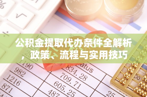 明港公积金提取代办条件全解析，政策、流程与实用技巧