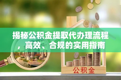 明港揭秘公积金提取代办理流程，高效、合规的实用指南