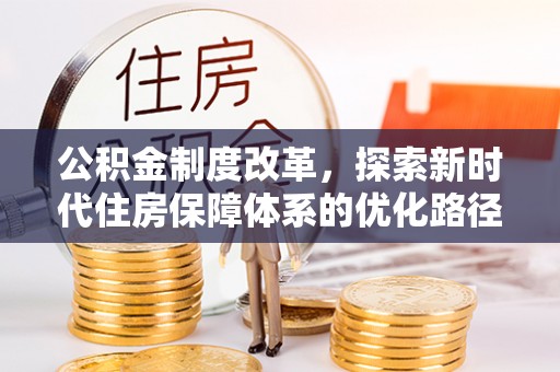 明港公积金制度改革，探索新时代住房保障体系的优化路径