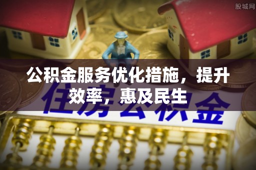 明港公积金服务优化措施，提升效率，惠及民生