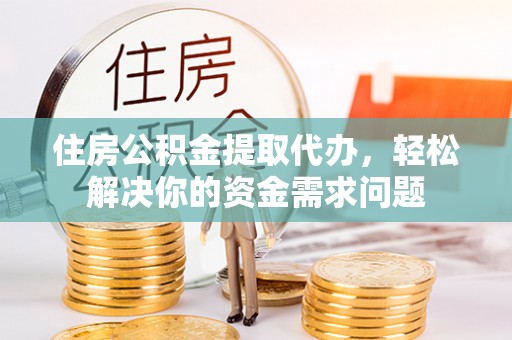 明港住房公积金提取代办，轻松解决你的资金需求问题