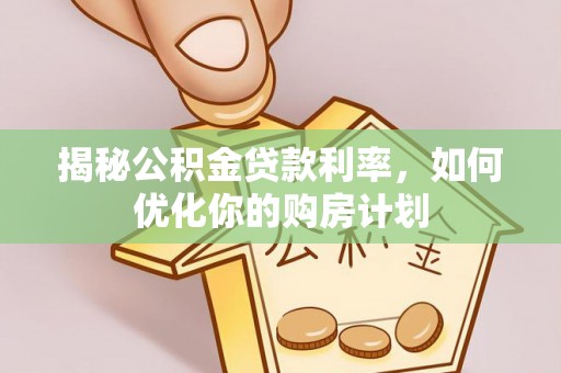 明港揭秘公积金贷款利率，如何优化你的购房计划