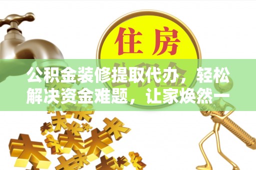 明港公积金装修提取代办，轻松解决资金难题，让家焕然一新