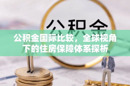 明港公积金国际比较，全球视角下的住房保障体系探析