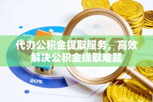 明港代办公积金提取服务，高效解决公积金提取难题