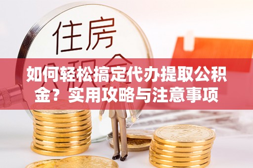 明港如何轻松搞定代办提取公积金？实用攻略与注意事项