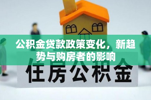 明港公积金贷款政策变化，新趋势与购房者的影响