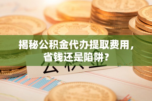 明港揭秘公积金代办提取费用，省钱还是陷阱？