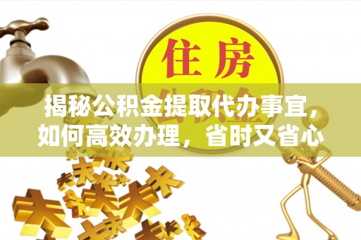 明港揭秘公积金提取代办事宜，如何高效办理，省时又省心？