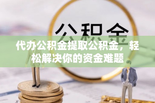 明港代办公积金提取公积金，轻松解决你的资金难题