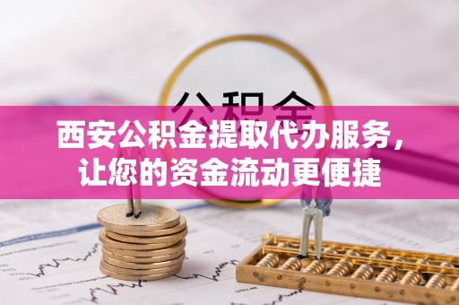 明港西安公积金提取代办服务，让您的资金流动更便捷