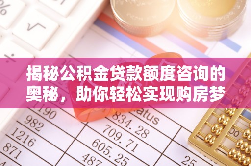 明港揭秘公积金贷款额度咨询的奥秘，助你轻松实现购房梦想