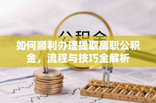 明港如何顺利办理提取离职公积金，流程与技巧全解析