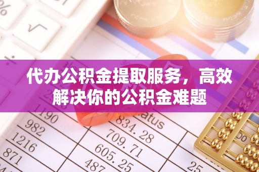 明港代办公积金提取服务，高效解决你的公积金难题