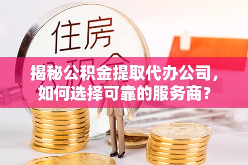 明港揭秘公积金提取代办公司，如何选择可靠的服务商？