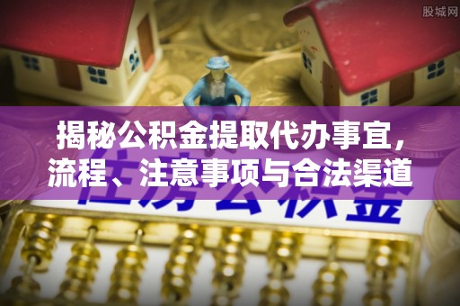 明港揭秘公积金提取代办事宜，流程、注意事项与合法渠道