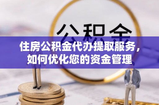 明港住房公积金代办提取服务，如何优化您的资金管理