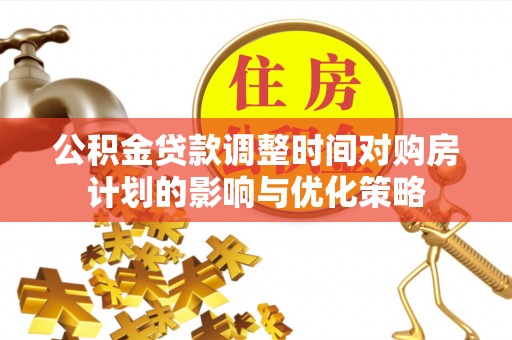 明港公积金贷款调整时间对购房计划的影响与优化策略