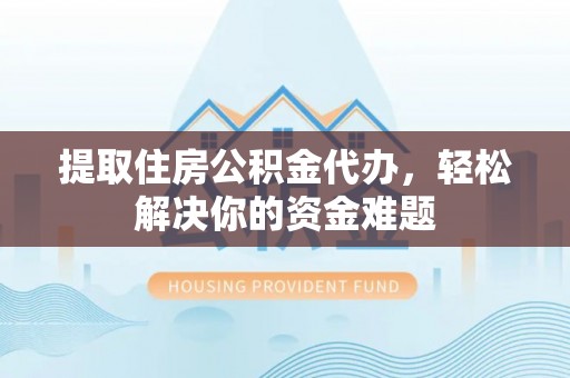 明港提取住房公积金代办，轻松解决你的资金难题