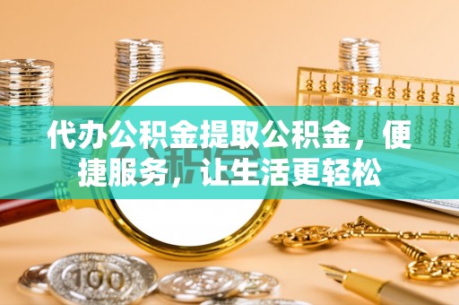 明港代办公积金提取公积金，便捷服务，让生活更轻松