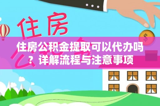 明港住房公积金提取可以代办吗？详解流程与注意事项