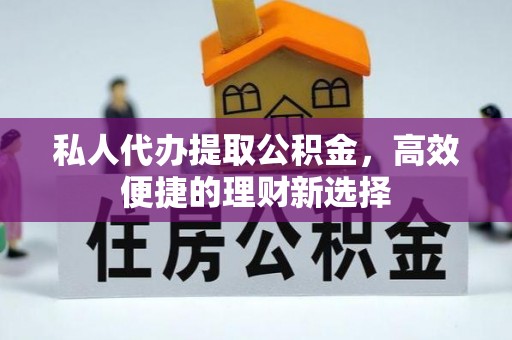 明港私人代办提取公积金，高效便捷的理财新选择