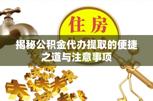 明港揭秘公积金代办提取的便捷之道与注意事项