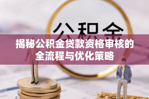 明港揭秘公积金贷款资格审核的全流程与优化策略