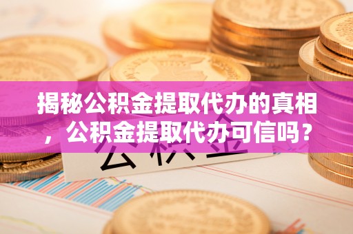 明港揭秘公积金提取代办的真相，公积金提取代办可信吗？