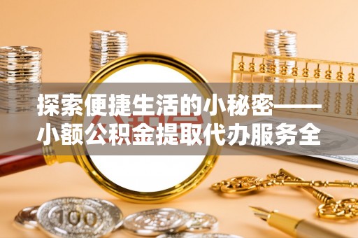 明港探索便捷生活的小秘密——小额公积金提取代办服务全解析