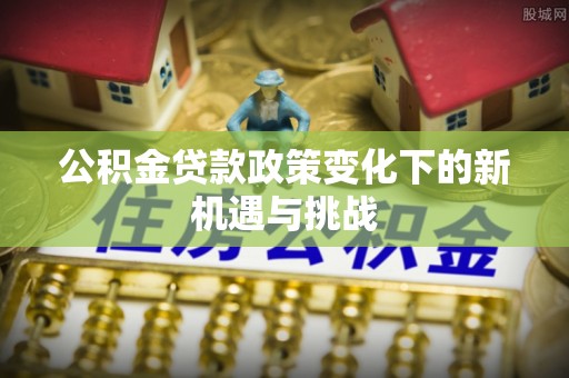 明港公积金贷款政策变化下的新机遇与挑战