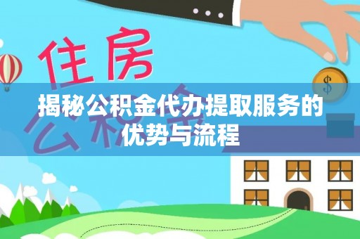 明港揭秘公积金代办提取服务的优势与流程