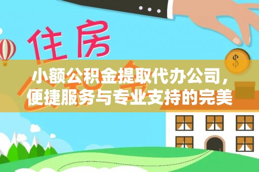 明港小额公积金提取代办公司，便捷服务与专业支持的完美结合