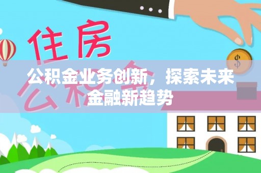 明港公积金业务创新，探索未来金融新趋势