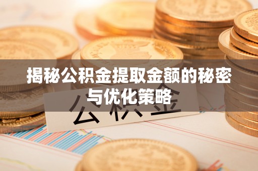 明港揭秘公积金提取金额的秘密与优化策略