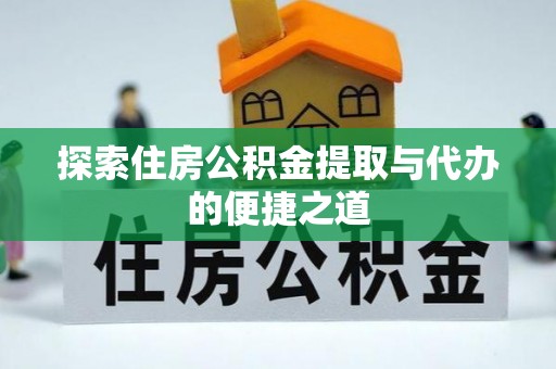 明港探索住房公积金提取与代办的便捷之道