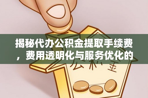 明港揭秘代办公积金提取手续费，费用透明化与服务优化的关键