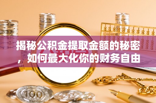 明港揭秘公积金提取金额的秘密，如何最大化你的财务自由