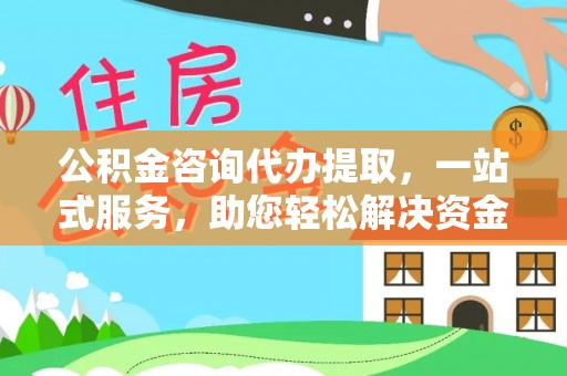 明港公积金咨询代办提取，一站式服务，助您轻松解决资金难题