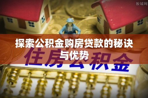 明港探索公积金购房贷款的秘诀与优势