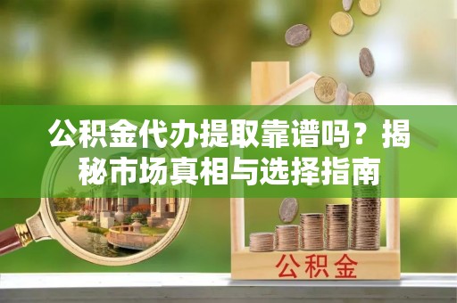 明港公积金代办提取靠谱吗？揭秘市场真相与选择指南