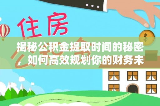明港揭秘公积金提取时间的秘密，如何高效规划你的财务未来
