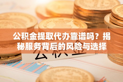 明港公积金提取代办靠谱吗？揭秘服务背后的风险与选择
