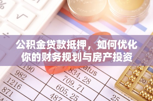明港公积金贷款抵押，如何优化你的财务规划与房产投资