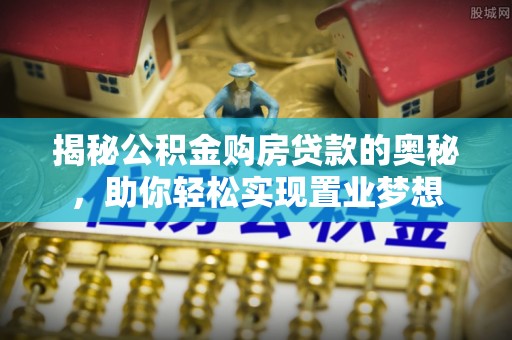 明港揭秘公积金购房贷款的奥秘，助你轻松实现置业梦想