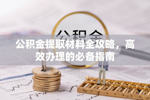 明港公积金提取材料全攻略，高效办理的必备指南